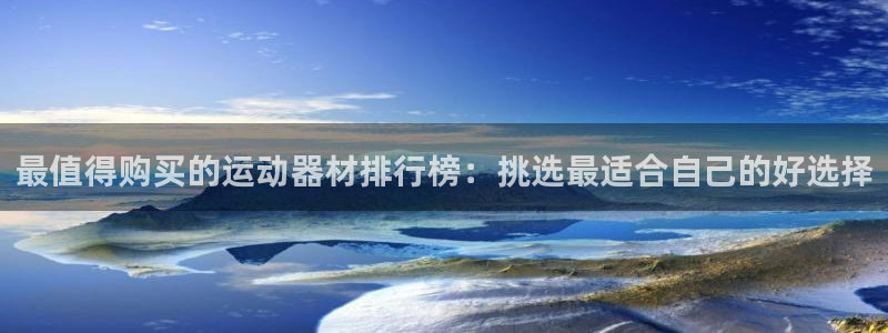 fb集团官网：最值得购买的运动器材排行榜：挑选最适合