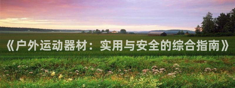 fb体育平台：《户外运动器材：实用与安全的综合指南》