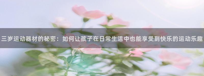 fb体育集团官网网址：三岁运动器材的秘密：如何让孩子