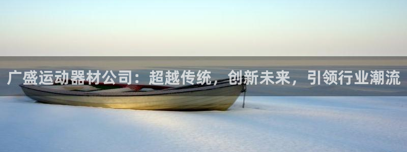 fb平台体育：广盛运动器材公司：超越传统，创新未来，