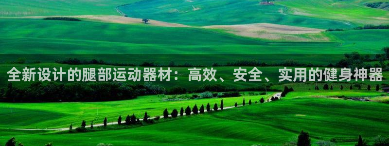 fb体育平台注册要钱吗安全吗：全新设计的腿部运动器材：高效、